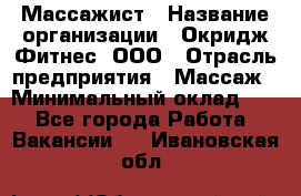 Массажист › Название организации ­ Окридж Фитнес, ООО › Отрасль предприятия ­ Массаж › Минимальный оклад ­ 1 - Все города Работа » Вакансии   . Ивановская обл.